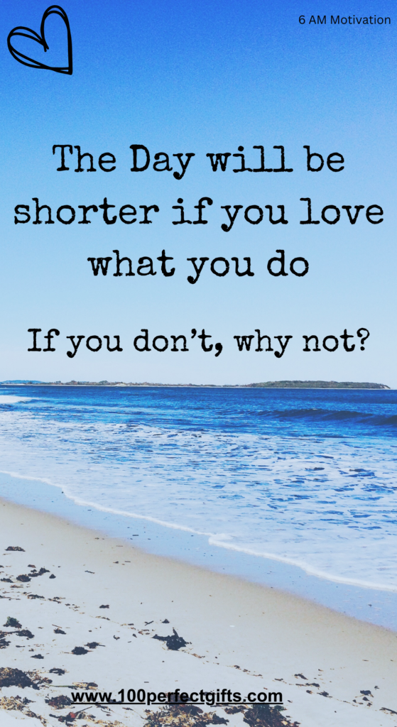 Morning Motivations: The day will be shorter if you love what you do. If you don’t, why not?